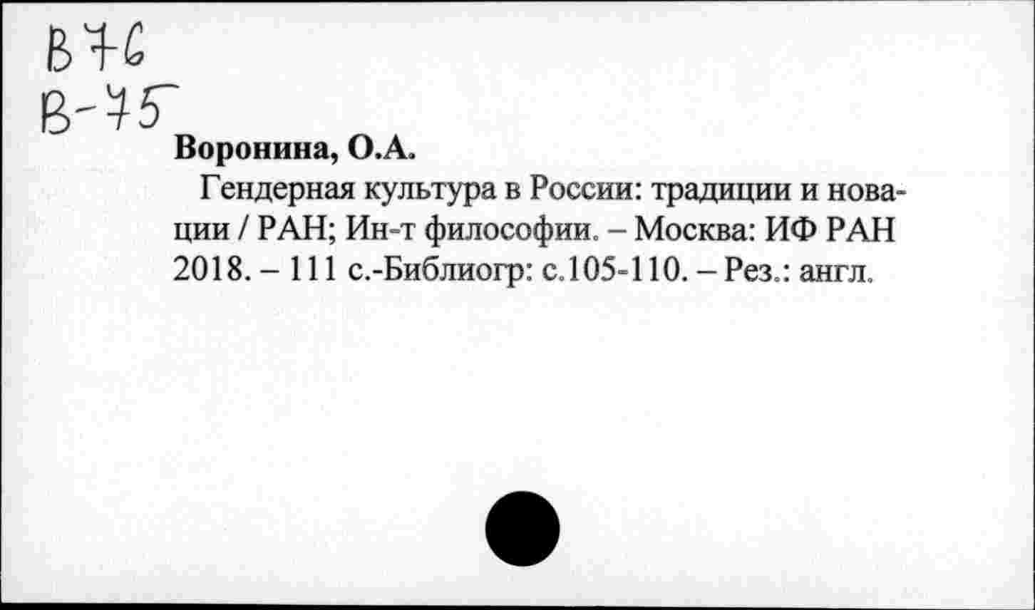 ﻿Воронина, О.А.
Гендерная культура в России: традиции и новации / РАН; Ин-т философии. - Москва: ИФ РАН 2018. - 111 с.-Библиогр: с.105-110. - Рез.: англ.